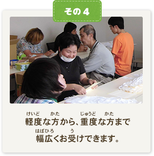 軽度な方から、重度な方まで幅広くお受けできます。